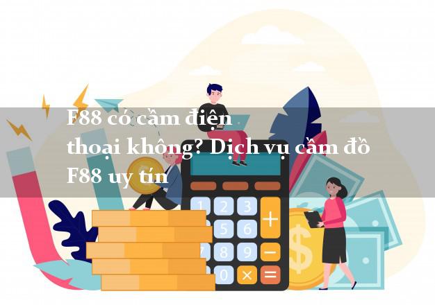 F88 có cầm điện thoại không? Dịch vụ cầm đồ F88 uy tín