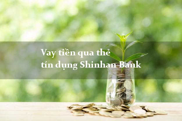 Vay tiền qua thẻ tín dụng Shinhan Bank 2021